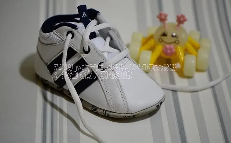 B体育官方入口APP百度信誉7岁以下女童国风鞋子2024年大热款
：舒适时尚，引领潮流