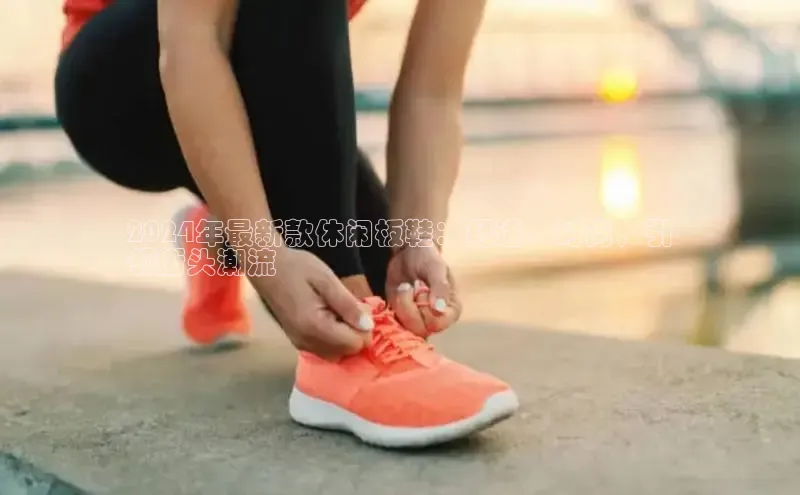 Bsport·B体育百度社团赞助平台2024年最新款休闲板鞋：舒适、时尚，引
领街头潮流