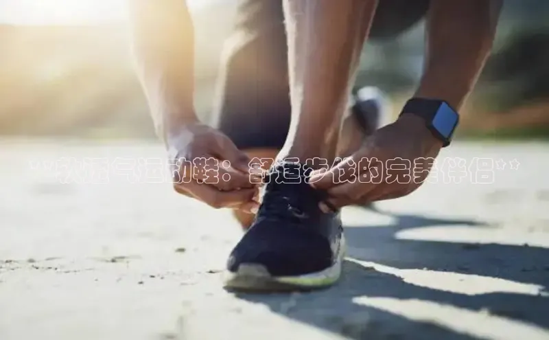 必一体育sport网页版登录云创智行**软透气运动鞋：舒适步伐的完美伴侣**