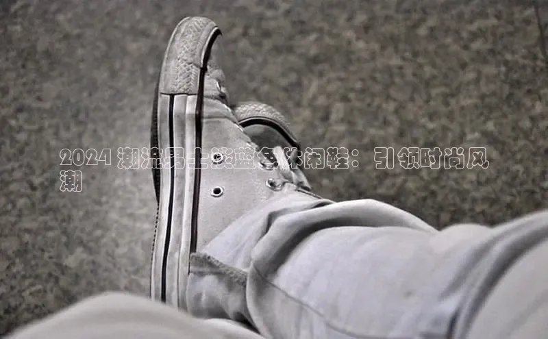 bsports必一中国百度手机助手2024 潮流男士淡蓝色休闲鞋：引领时尚风
潮