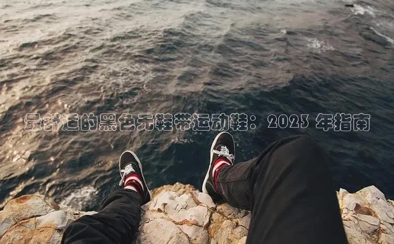 B体育官方入口APP百度信誉最舒适的黑色无鞋带运动鞋：2023 年指南