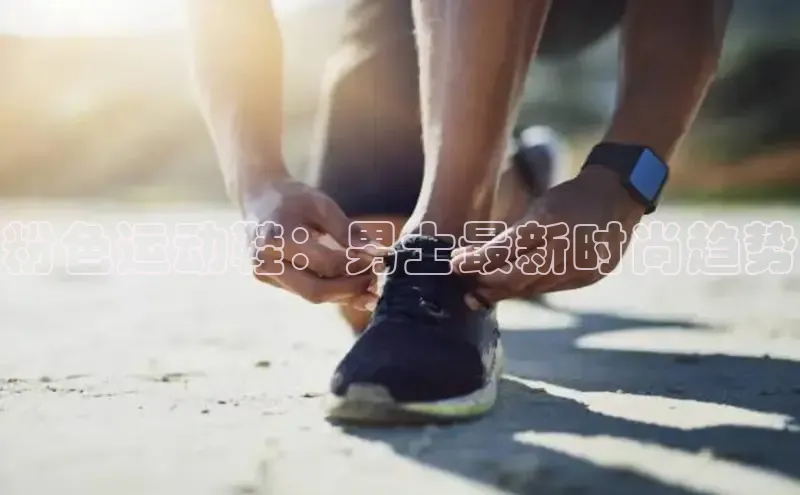 B体育手机网页版登录百度手机输入法粉色运动鞋：男士最新时尚趋势