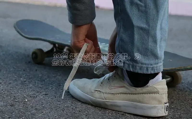 Bsport体育APP下载全站百度百聘 2024 年秋季最百搭的皮鞋，为
您的衣橱增添时尚与舒适