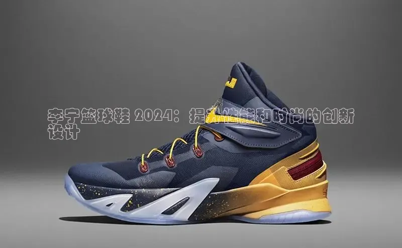 bsports官网首页知乎李宁篮球鞋 2024：提升性能和时尚的创新
设计