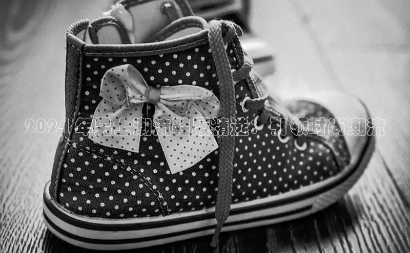 Bsport体育APP下载全站百度百聘2024 年男士潮流鞋履精选：引领时尚潮流