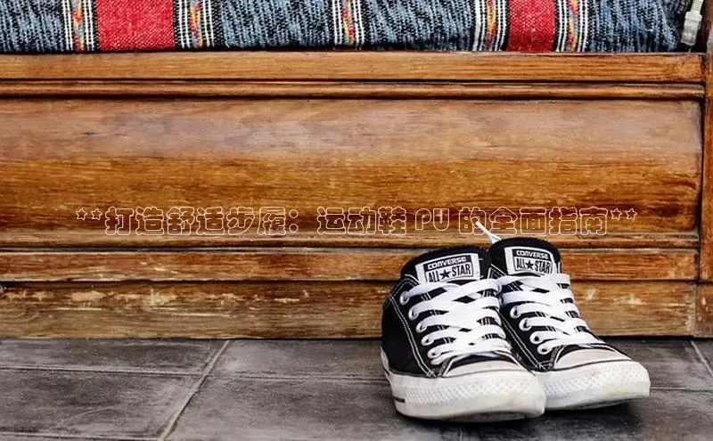 必一运动Bsport官方网站颐驰 06**打造舒适步履：运动鞋 PU 的全面指南**