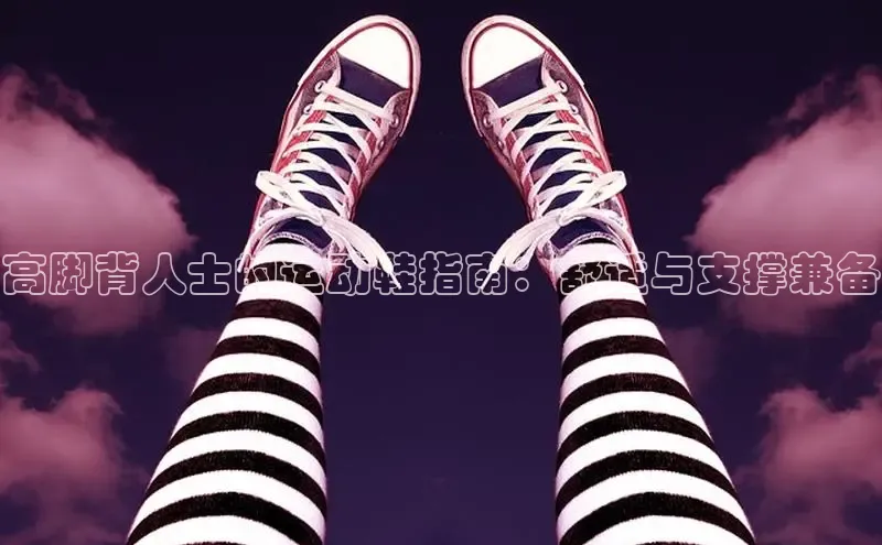 B体育官方网站入口官网百度技术学院高脚背人士的运动鞋指南：舒适与支撑兼备