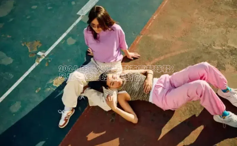 Bsport体育在线官网百度集团2024 年最火爆的耐克高帮球鞋：
风格与性能的完美结合