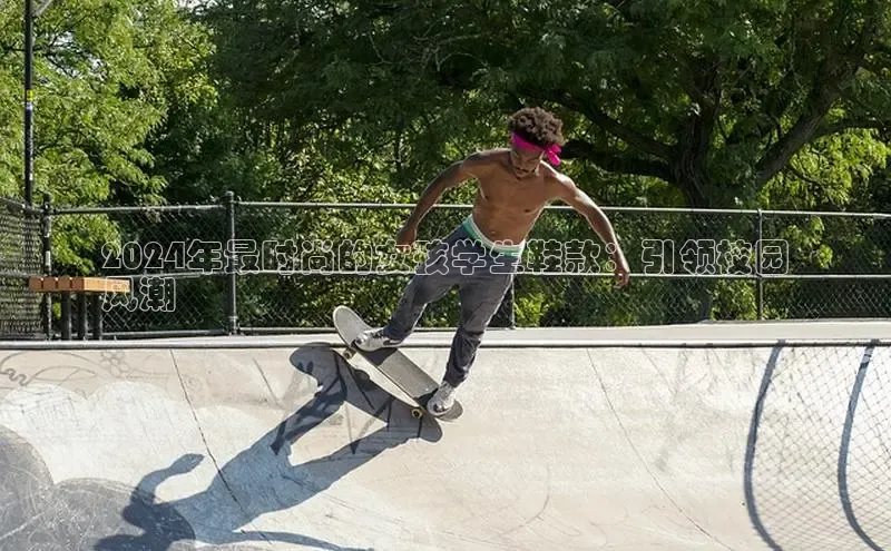 bsports官网首页知乎2024年最时尚的女孩学生鞋款：引领校园
风潮