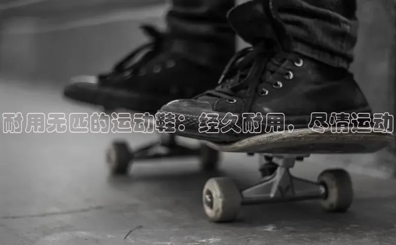 b体育官方下载入口最新版百度健康耐用无匹的运动鞋：经久耐用，尽情运动