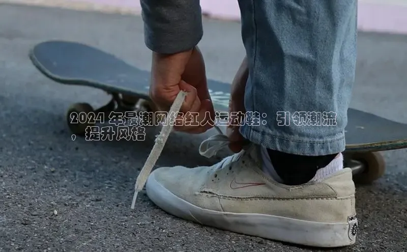 B体育网页版在线登录官网如流2024 年最潮网络红人运动鞋：引领潮流
，提升风格