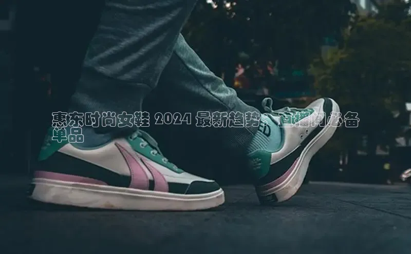 B体育官方入口APP百度信誉惠东时尚女鞋 2024 最新趋势：直播间必备
单品