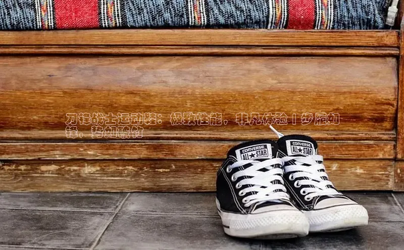 Bsport体育在线官网百度营销中心刀锋战士运动鞋：极致性能，非凡体验 | 步履如
锋，势如破竹