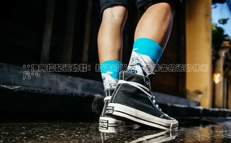 b体育官方下载入口最新版汉得信息**渔网搭配运动鞋：打造时尚与功能兼备的运动休闲
风**
