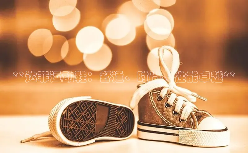 b体育官方下载入口最新版百度健康**达菲运动鞋：舒适、时尚、性能卓越**