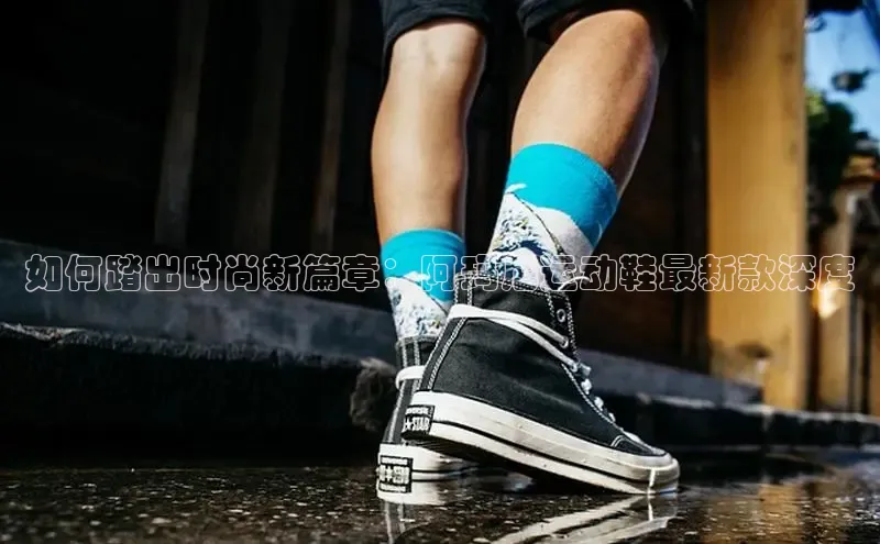 bsports必一体育网页版登录中文在线如何踏出时尚新篇章：阿玛尼运动鞋最新款深度
