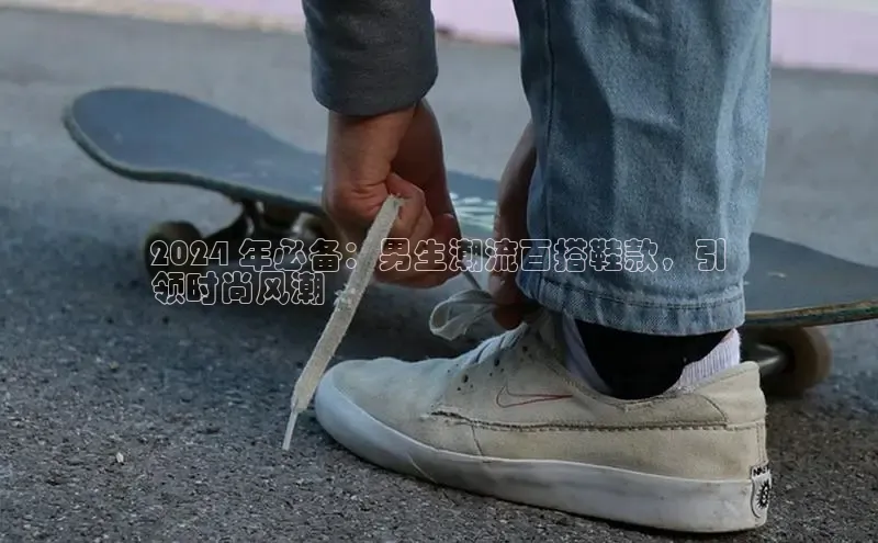Bsport体育-官方网站诸葛科技2024 年必备：男生潮流百搭鞋款，引
领时尚风潮