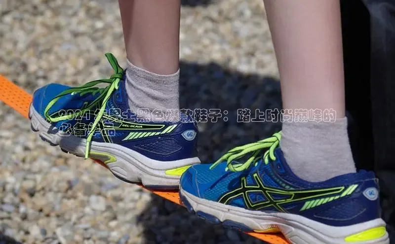 Bsport·B体育百度社团赞助平台2024 年男士黑色爆款鞋子：踏上时尚巅峰的
必备单品