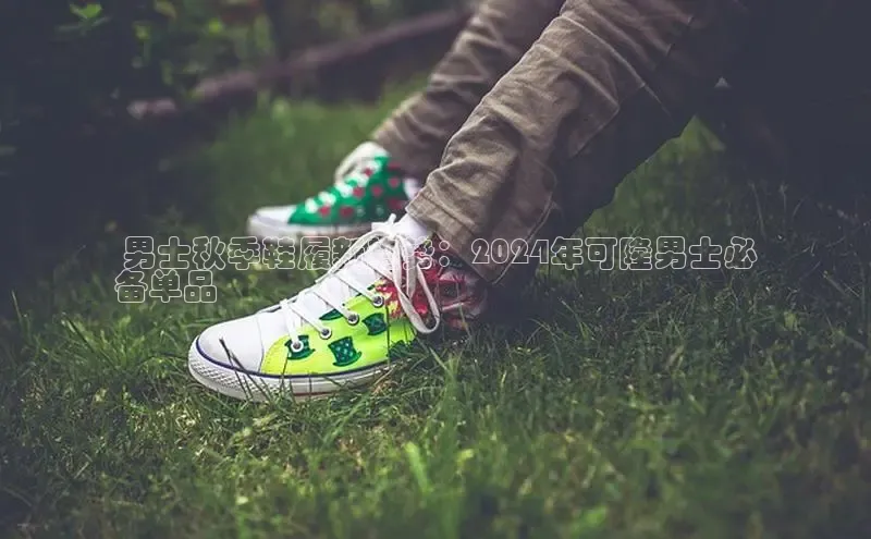 bsports必一体育网页版登录ARGA公司 男士秋季鞋履新趋势：2024年可隆男士必
备单品