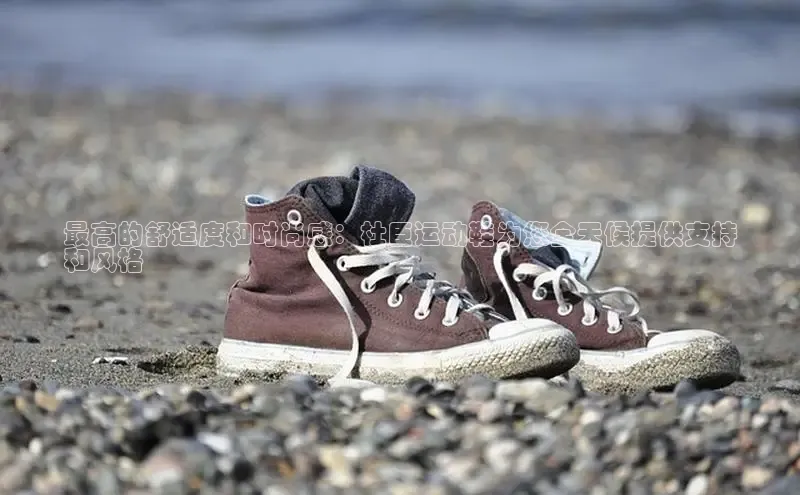 Bsports官网百度移动开放平台最高的舒适度和时尚感：杜臣运动鞋为您全天候提供支持
和风格