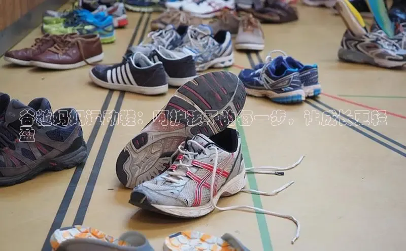 必一运动sport百度 H5谷粒妈妈运动鞋：呵护孩子的每一步，让成长更轻
盈