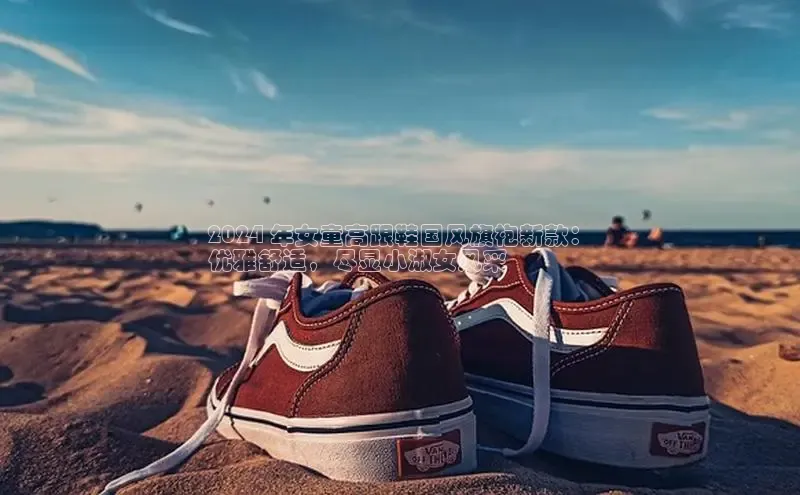 bsports登录入口光魔科技2024 年女童高跟鞋国风旗袍新款：
优雅舒适，尽显小淑女风采