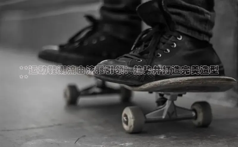 bsports网页版百度游戏**运动鞋潮流由泫雅引领：趋势并打造完美造型
**