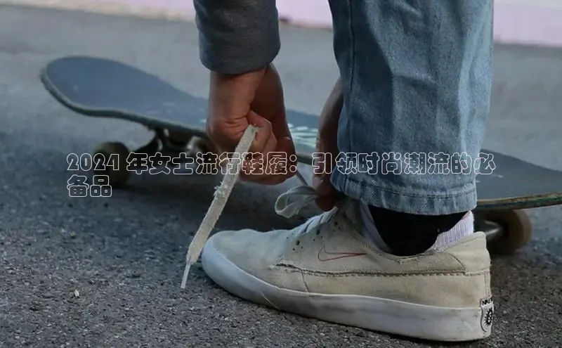 bsports官网 必一运动字节跳动2024 年女士流行鞋履：引领时尚潮流的必
备品