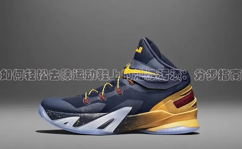 B体育必一官网网易如何轻松去除运动鞋上的油漆污渍：分步指南