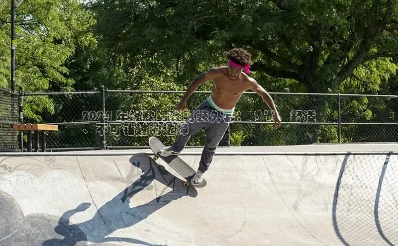 B体育网页版在线登录官网如流2024 年爆款男鞋男装外套：时尚、舒适
、不可错过的选择