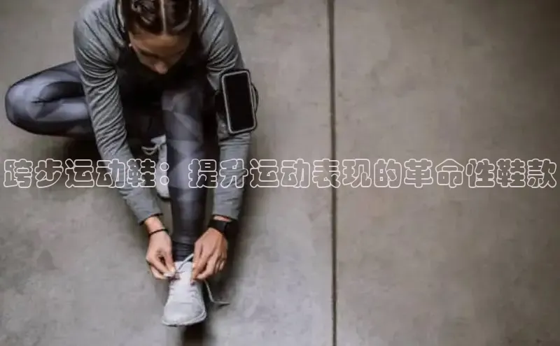 Bsports网页版登录入口彩讯股份跨步运动鞋：提升运动表现的革命性鞋款