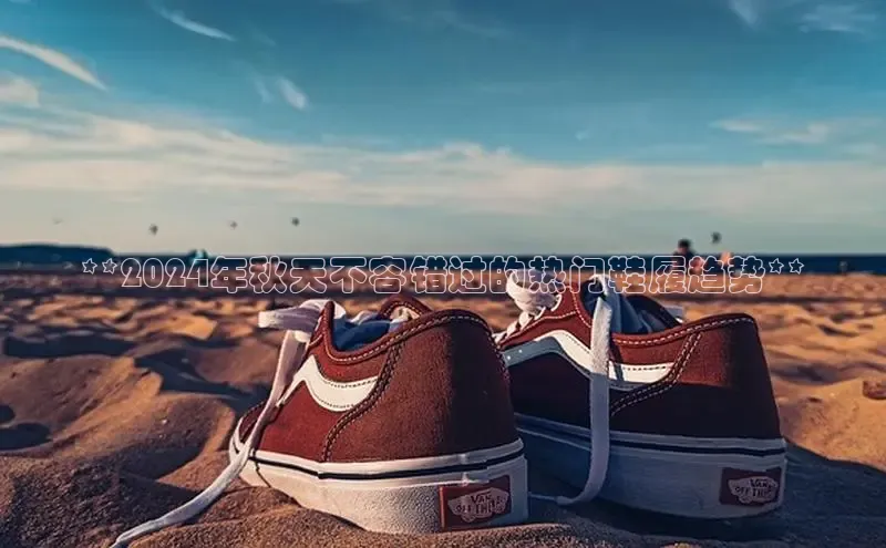 Bsport体育APP下载全站江铃新能源**2024年秋天不容错过的热门鞋履趋势**