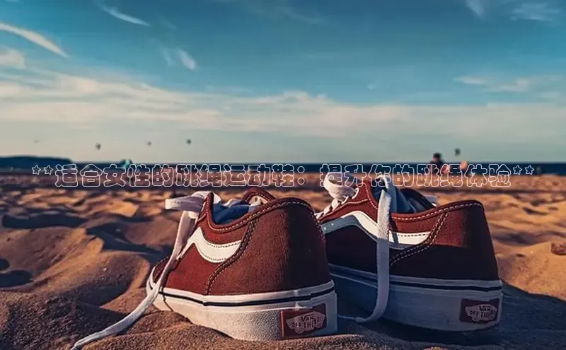 Bsport·B体育美团**适合女性的跳绳运动鞋：提升你的跳绳体验**