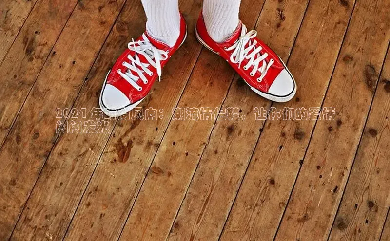 b体育下载入口app百度学术2024 年时尚风向：潮流情侣鞋，让你们的爱情
闪闪发光
