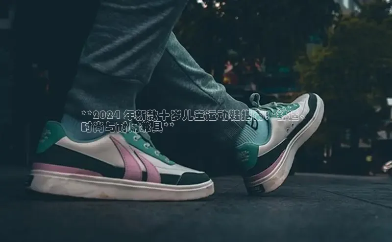 B体育网页版在线登录官网如流**2024 年新款十岁儿童运动鞋指南：舒适、
时尚与耐用兼具**