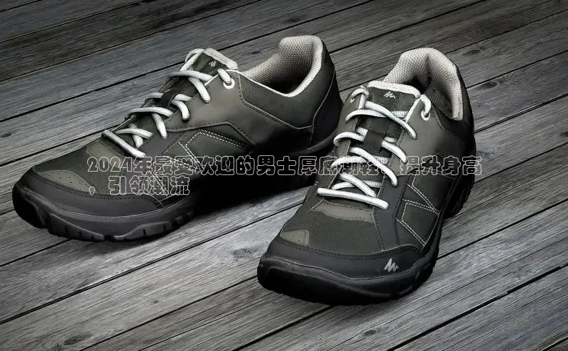 Bsport体育在线官网百度营销中心2024年最受欢迎的男士厚底潮鞋：提升身高
，引领潮流