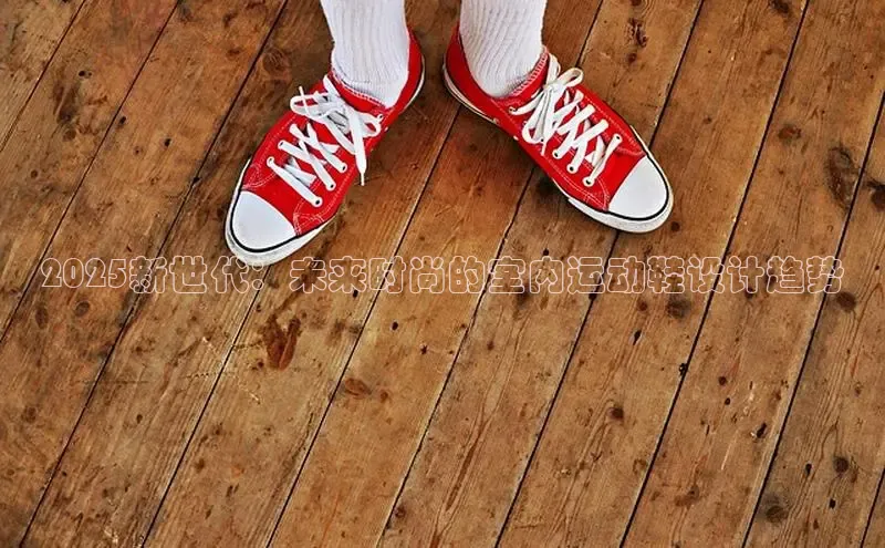 b体育下载入口app百度学术2025新世代：未来时尚的室内运动鞋设计趋势