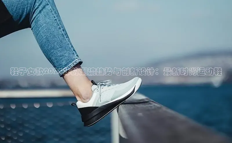 Bsports网页版登录入口百度智能门户鞋子女款2025年的潮流趋势与创新设计：最新时尚运动鞋