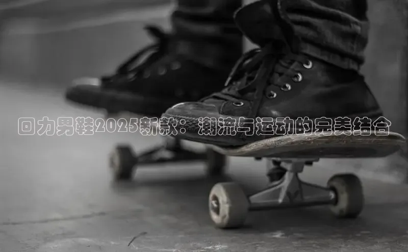 b体育官方下载入口最新版百度健康回力男鞋2025新款：潮流与运动的完美结合