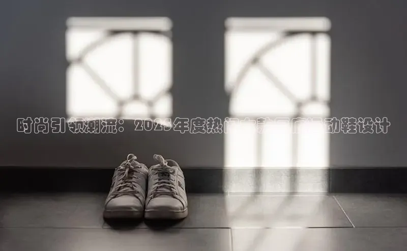 时尚引领潮流：2025年度热门女款厚底运动鞋设计