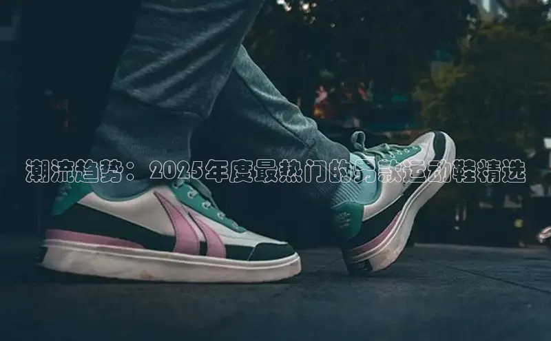 潮流趋势：2025年度最热门的男款运动鞋精选