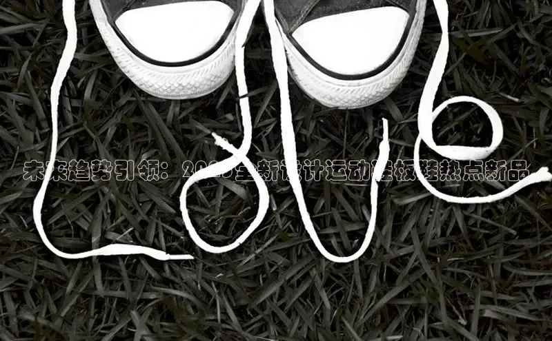 未来趋势引领：2025全新设计运动鞋板鞋热点新品