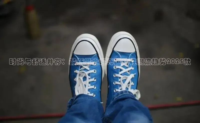 时尚与舒适并存：最新男士超薄运动鞋潮流趋势2025款