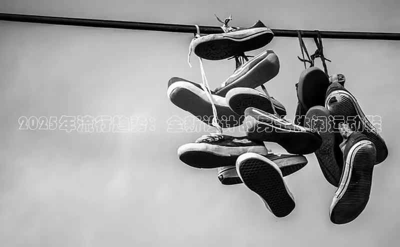 2025年流行趋势：全新设计的男士休闲运动鞋