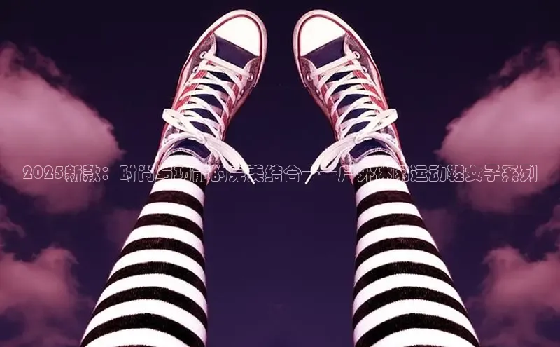 2025新款：时尚与功能的完美结合——户外休闲运动鞋女子系列